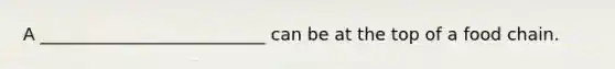 A __________________________ can be at the top of a food chain.