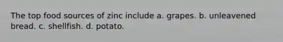 The top food sources of zinc include a. grapes. b. unleavened bread. c. shellfish. d. potato.