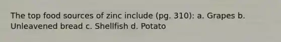 The top food sources of zinc include (pg. 310): a. Grapes b. Unleavened bread c. Shellfish d. Potato