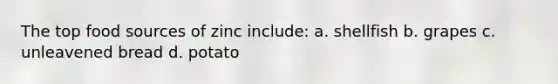 The top food sources of zinc include: a. shellfish b. grapes c. unleavened bread d. potato