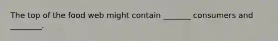 The top of the food web might contain _______ consumers and ________.