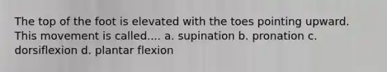 The top of the foot is elevated with the toes pointing upward. This movement is called.... a. supination b. pronation c. dorsiflexion d. plantar flexion