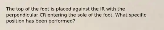 The top of the foot is placed against the IR with the perpendicular CR entering the sole of the foot. What specific position has been performed?