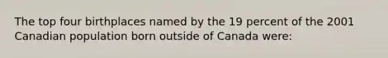 The top four birthplaces named by the 19 percent of the 2001 Canadian population born outside of Canada were: