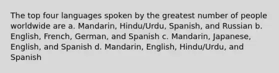 The top four languages spoken by the greatest number of people worldwide are a. Mandarin, Hindu/Urdu, Spanish, and Russian b. English, French, German, and Spanish c. Mandarin, Japanese, English, and Spanish d. Mandarin, English, Hindu/Urdu, and Spanish