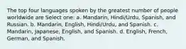 The top four languages spoken by the greatest number of people worldwide are Select one: a. Mandarin, Hindi/Urdu, Spanish, and Russian. b. Mandarin, English, Hindi/Urdu, and Spanish. c. Mandarin, Japanese, English, and Spanish. d. English, French, German, and Spanish.