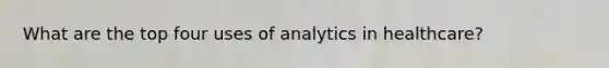 What are the top four uses of analytics in healthcare?