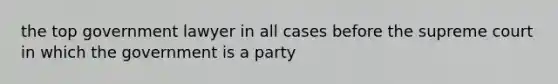 the top government lawyer in all cases before the supreme court in which the government is a party