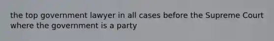 the top government lawyer in all cases before the Supreme Court where the government is a party