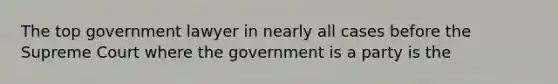 The top government lawyer in nearly all cases before the Supreme Court where the government is a party is the