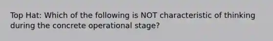 Top Hat: Which of the following is NOT characteristic of thinking during the concrete operational stage?