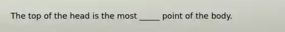The top of the head is the most _____ point of the body.