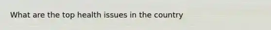 What are the top health issues in the country