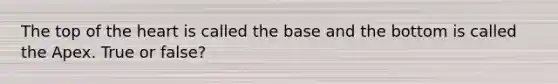 The top of the heart is called the base and the bottom is called the Apex. True or false?
