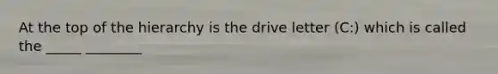 At the top of the hierarchy is the drive letter (C:) which is called the _____ ________