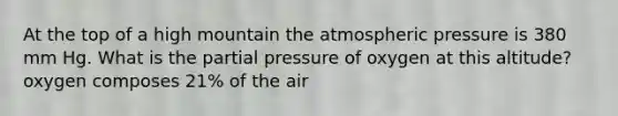 At the top of a high mountain the atmospheric pressure is 380 mm Hg. What is the partial pressure of oxygen at this altitude? oxygen composes 21% of the air