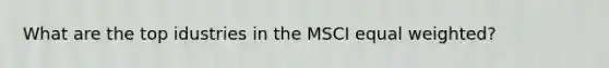 What are the top idustries in the MSCI equal weighted?