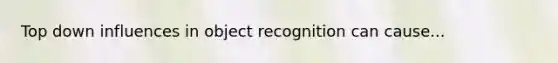 Top down influences in object recognition can cause...