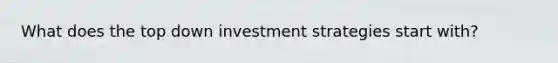 What does the top down investment strategies start with?