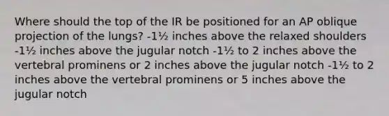 Where should the top of the IR be positioned for an AP oblique projection of the lungs? -1½ inches above the relaxed shoulders -1½ inches above the jugular notch -1½ to 2 inches above the vertebral prominens or 2 inches above the jugular notch -1½ to 2 inches above the vertebral prominens or 5 inches above the jugular notch