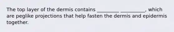 The top layer of <a href='https://www.questionai.com/knowledge/kEsXbG6AwS-the-dermis' class='anchor-knowledge'>the dermis</a> contains _________ __________, which are peglike projections that help fasten the dermis and epidermis together.