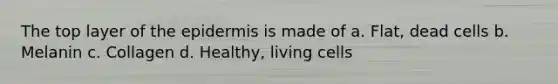 The top layer of the epidermis is made of a. Flat, dead cells b. Melanin c. Collagen d. Healthy, living cells