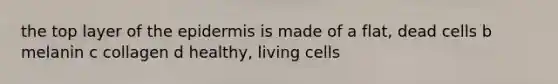 the top layer of the epidermis is made of a flat, dead cells b melanin c collagen d healthy, living cells
