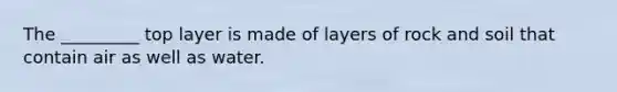 The _________ top layer is made of layers of rock and soil that contain air as well as water.