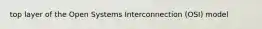 top layer of the Open Systems Interconnection (OSI) model