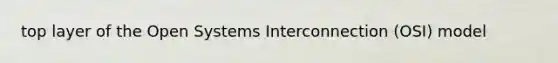 top layer of the Open Systems Interconnection (OSI) model