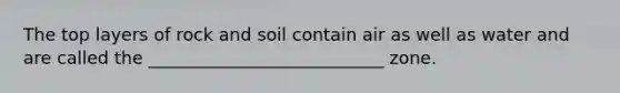 The top layers of rock and soil contain air as well as water and are called the ___________________________ zone.