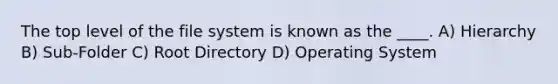 The top level of the file system is known as the ____. A) Hierarchy B) Sub-Folder C) Root Directory D) Operating System