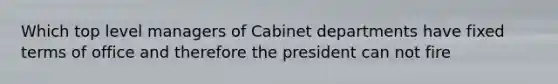 Which top level managers of Cabinet departments have fixed terms of office and therefore the president can not fire