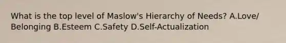 What is the top level of Maslow's Hierarchy of Needs? A.Love/ Belonging B.Esteem C.Safety D.Self-Actualization