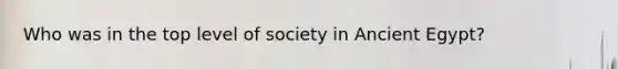 Who was in the top level of society in Ancient Egypt?