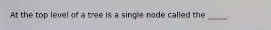 At the top level of a tree is a single node called the _____.