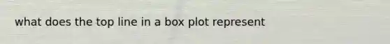 what does the top line in a box plot represent