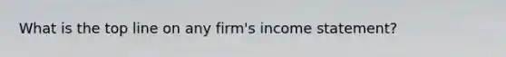 What is the top line on any firm's <a href='https://www.questionai.com/knowledge/kCPMsnOwdm-income-statement' class='anchor-knowledge'>income statement</a>?