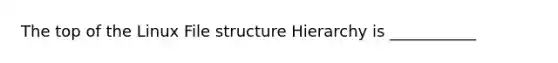 The top of the Linux File structure Hierarchy is ___________