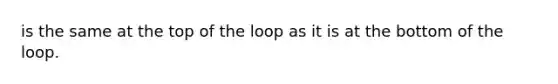 is the same at the top of the loop as it is at the bottom of the loop.