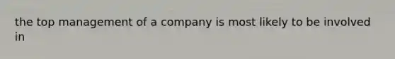 the top management of a company is most likely to be involved in