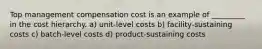 Top management compensation cost is an example of _________ in the cost hierarchy. a) unit-level costs b) facility-sustaining costs c) batch-level costs d) product-sustaining costs