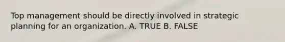 Top management should be directly involved in strategic planning for an organization. A. TRUE B. FALSE