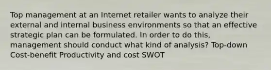 Top management at an Internet retailer wants to analyze their external and internal business environments so that an effective strategic plan can be formulated. In order to do this, management should conduct what kind of analysis? Top-down Cost-benefit Productivity and cost SWOT