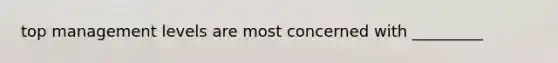 top management levels are most concerned with _________