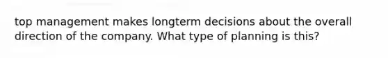 top management makes longterm decisions about the overall direction of the company. What type of planning is this?