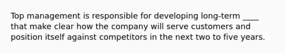 Top management is responsible for developing long-term ____ that make clear how the company will serve customers and position itself against competitors in the next two to five years.