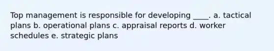 Top management is responsible for developing ____. a. tactical plans b. operational plans c. appraisal reports d. worker schedules e. strategic plans