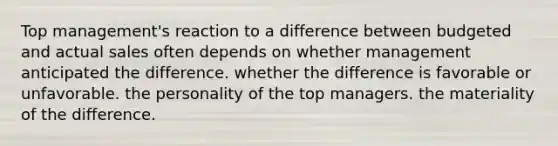 Top management's reaction to a difference between budgeted and actual sales often depends on whether management anticipated the difference. whether the difference is favorable or unfavorable. the personality of the top managers. the materiality of the difference.