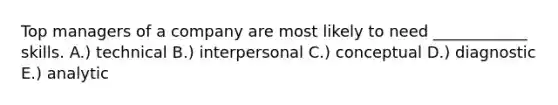 Top managers of a company are most likely to need ____________ skills. A.) technical B.) interpersonal C.) conceptual D.) diagnostic E.) analytic